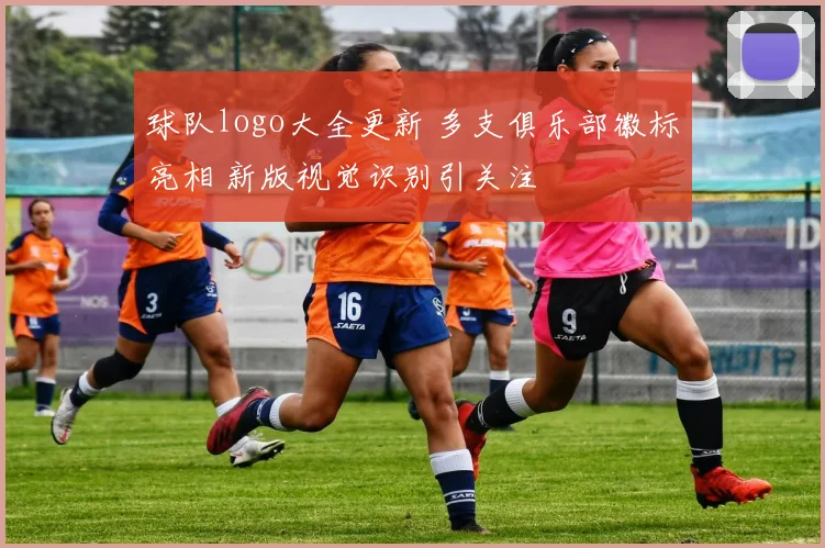 球队logo大全更新 多支俱乐部徽标亮相 新版视觉识别引关注