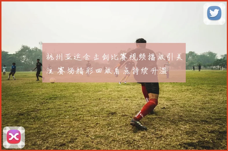 杭州亚运会击剑比赛视频播放引关注 赛场精彩回放看点持续升温