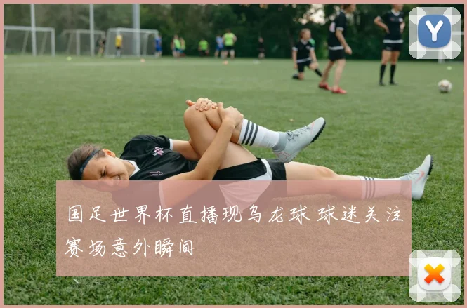 国足世界杯直播现乌龙球 球迷关注赛场意外瞬间
