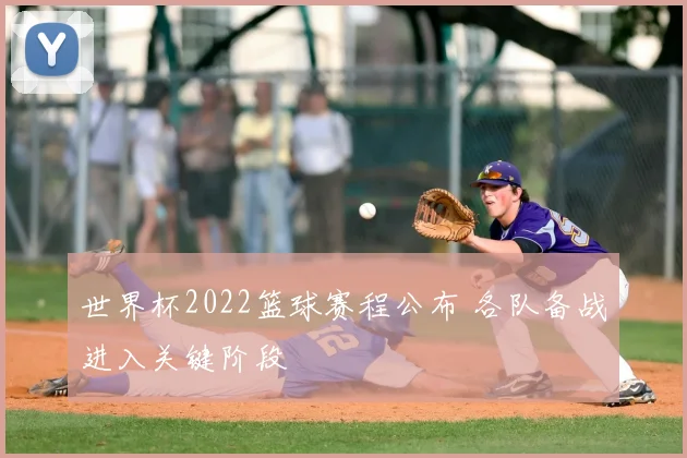 世界杯2022篮球赛程公布 各队备战进入关键阶段