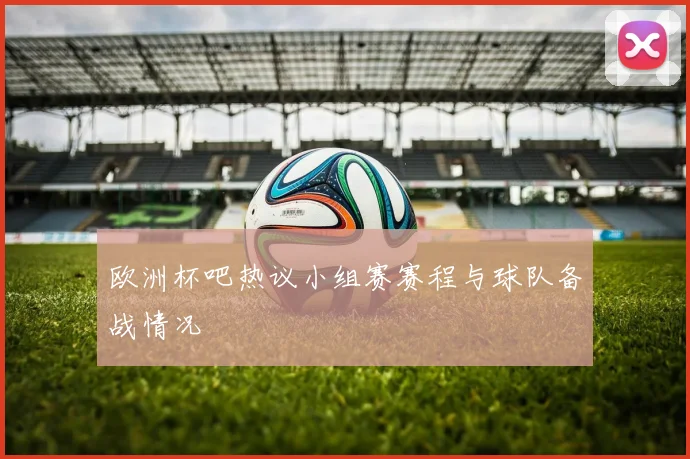 欧洲杯吧热议小组赛赛程与球队备战情况