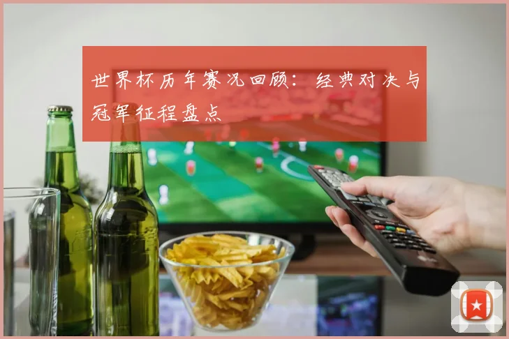 世界杯历年赛况回顾:经典对决与冠军征程盘点