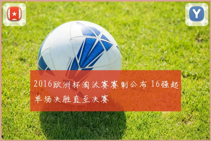 2016欧洲杯淘汰赛赛制公布 16强起单场决胜直至决赛