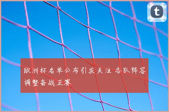 欧洲杯名单公布引发关注 各队阵容调整备战正赛