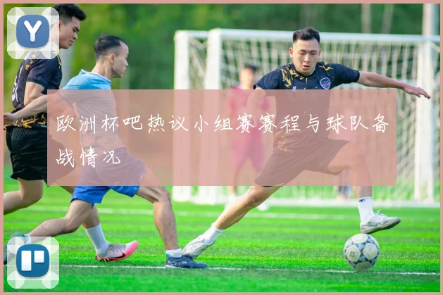 欧洲杯吧热议小组赛赛程与球队备战情况