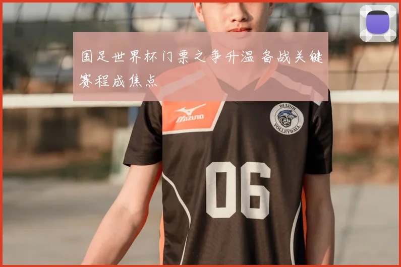 国足世界杯门票之争升温 备战关键赛程成焦点
