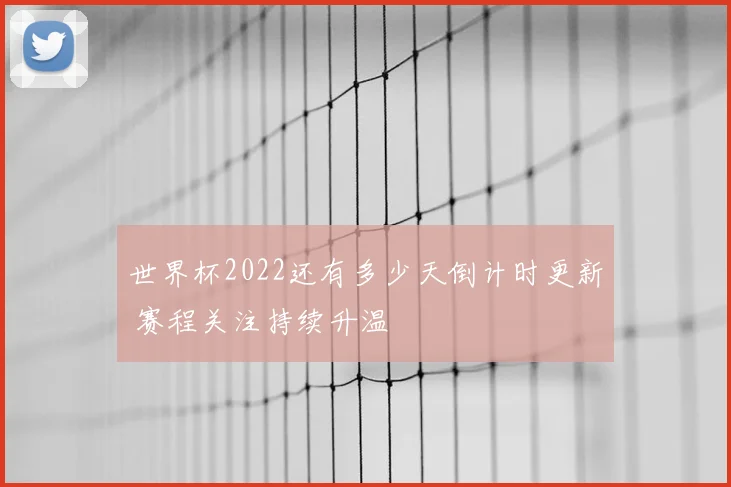 世界杯2022还有多少天倒计时更新 赛程关注持续升温