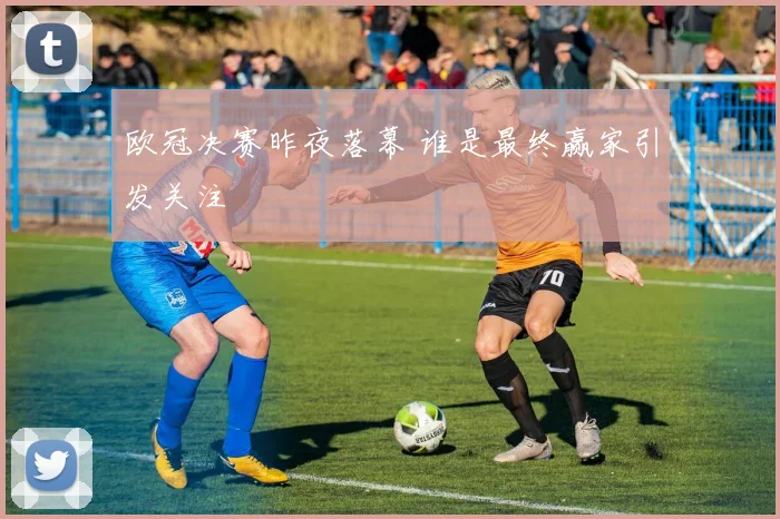 欧冠决赛昨夜落幕 谁是最终赢家引发关注